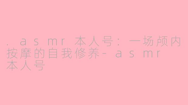 .asmr本人号:一场颅内按摩的自我修养-asmr 本人号
