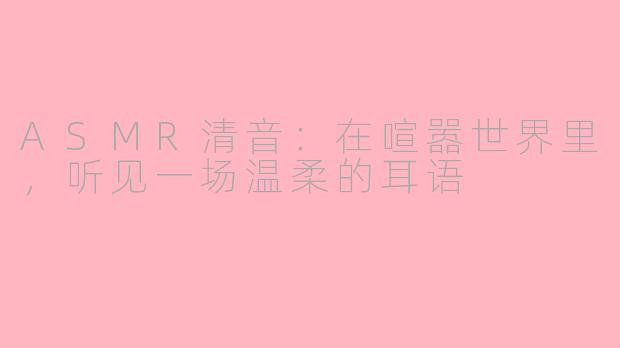 ASMR清音：在喧嚣世界里，听见一场温柔的耳语
