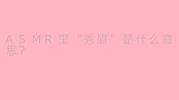 ASMR里“秀眉”是什么意思？