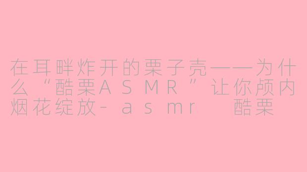 在耳畔炸开的栗子壳——为什么“酷栗ASMR”让你颅内烟花绽放-asmr 酷栗