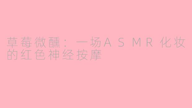 草莓微醺:一场ASMR化妆的红色神经按摩