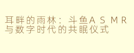 耳畔的雨林:斗鱼ASMR与数字时代的共眠仪式