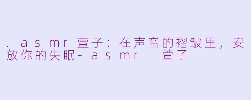 .asmr萱子：在声音的褶皱里，安放你的失眠-asmr 萱子