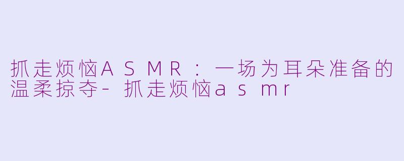抓走烦恼ASMR:一场为耳朵准备的温柔掠夺-抓走烦恼asmr