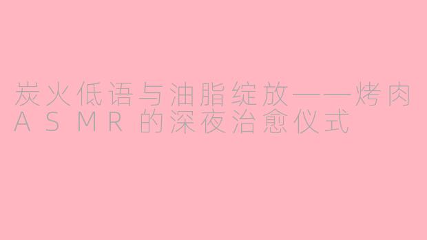 炭火低语与油脂绽放——烤肉ASMR的深夜治愈仪式