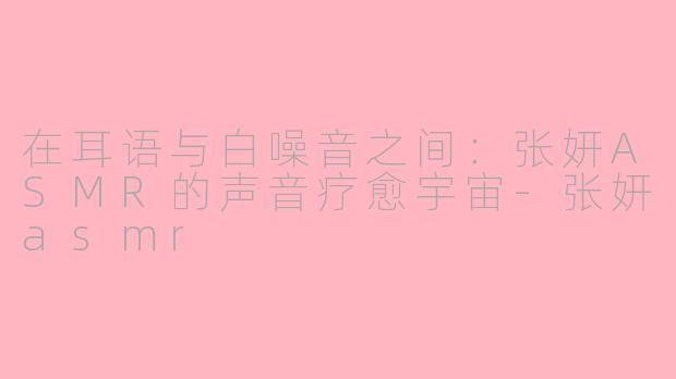 在耳语与白噪音之间：张妍ASMR的声音疗愈宇宙-张妍asmr