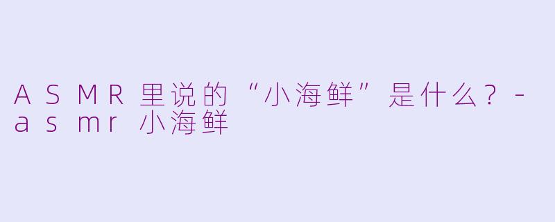 ASMR里说的“小海鲜”是什么？-asmr小海鲜