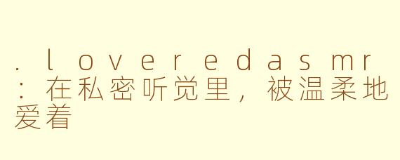 .loveredasmr:在私密听觉里,被温柔地爱着