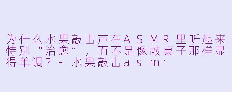 为什么水果敲击声在ASMR里听起来特别“治愈”,而不是像敲桌子那样显得单调?-水果敲击asmr