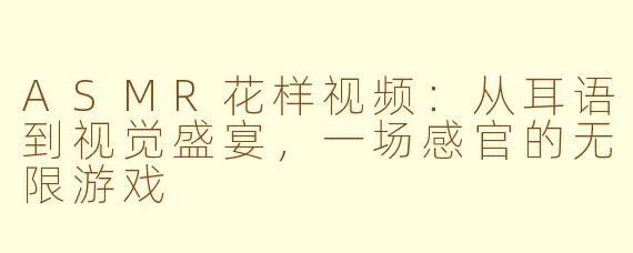 ASMR花样视频:从耳语到视觉盛宴,一场感官的无限游戏