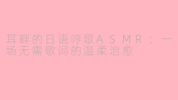 耳畔的日语哼歌ASMR:一场无需歌词的温柔治愈