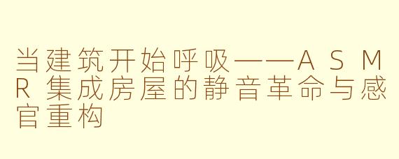 当建筑开始呼吸——ASMR集成房屋的静音革命与感官重构