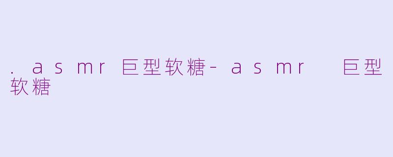 .asmr巨型软糖-asmr 巨型软糖