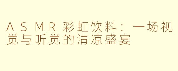 ASMR彩虹饮料:一场视觉与听觉的清凉盛宴