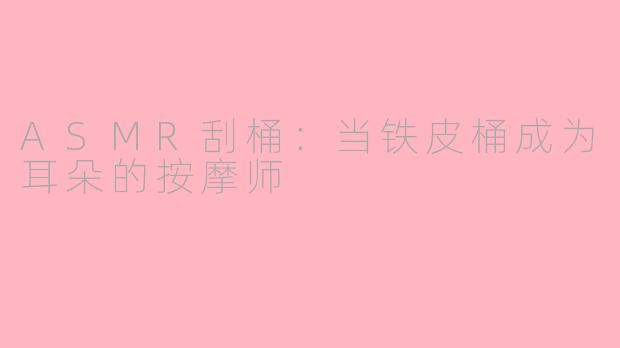 ASMR刮桶：当铁皮桶成为耳朵的按摩师