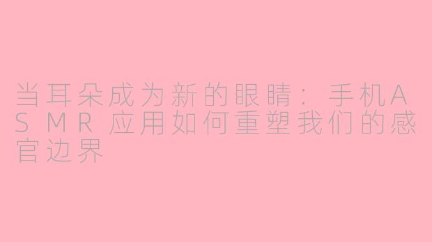 当耳朵成为新的眼睛:手机ASMR应用如何重塑我们的感官边界