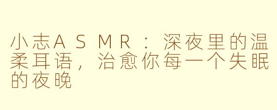 小志ASMR：深夜里的温柔耳语，治愈你每一个失眠的夜晚