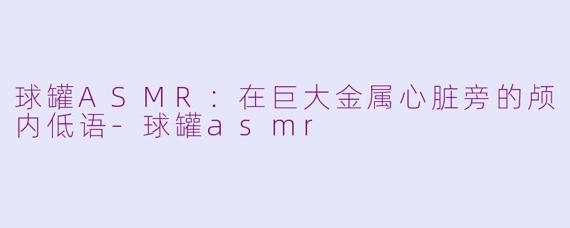 球罐ASMR:在巨大金属心脏旁的颅内低语-球罐asmr