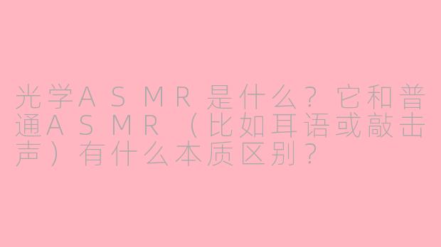 光学ASMR是什么？它和普通ASMR（比如耳语或敲击声）有什么本质区别？