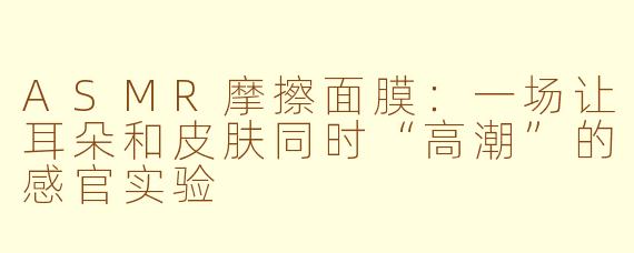 ASMR摩擦面膜：一场让耳朵和皮肤同时“高潮”的感官实验