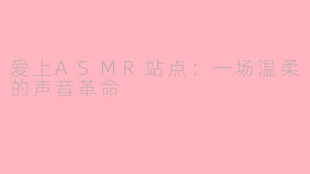 爱上ASMR站点:一场温柔的声音革命