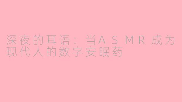 深夜的耳语:当ASMR成为现代人的数字安眠药