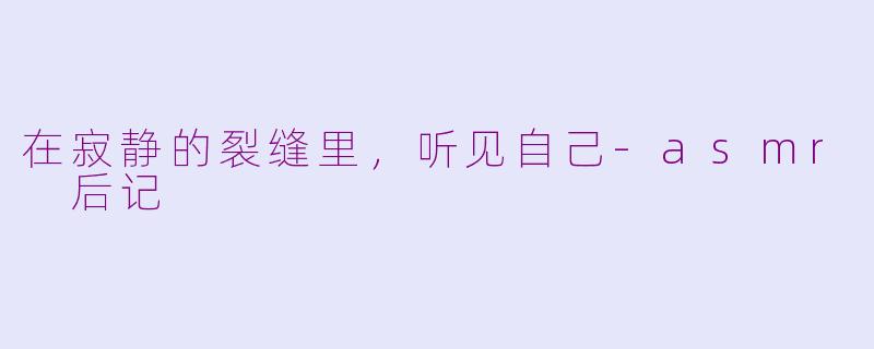 在寂静的裂缝里,听见自己-asmr 后记