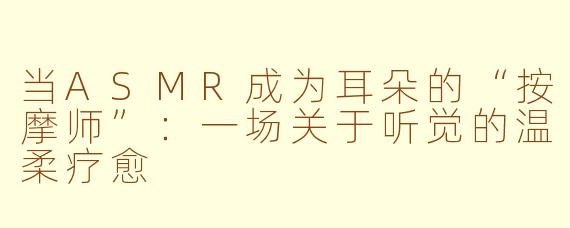当ASMR成为耳朵的“按摩师”:一场关于听觉的温柔疗愈
