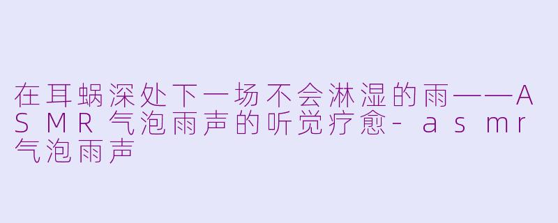 在耳蜗深处下一场不会淋湿的雨——ASMR气泡雨声的听觉疗愈-asmr气泡雨声