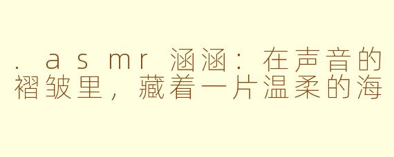 .asmr涵涵:在声音的褶皱里,藏着一片温柔的海