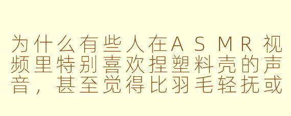 为什么有些人在ASMR视频里特别喜欢捏塑料壳的声音,甚至觉得比羽毛轻抚或雨声更解压?