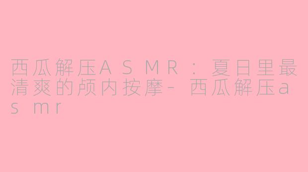 西瓜解压ASMR：夏日里最清爽的颅内按摩-西瓜解压asmr