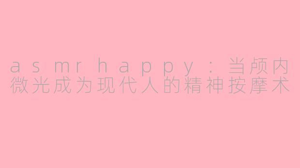 asmrhappy：当颅内微光成为现代人的精神按摩术