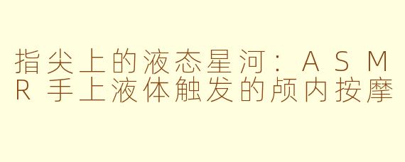 指尖上的液态星河:ASMR手上液体触发的颅内按摩