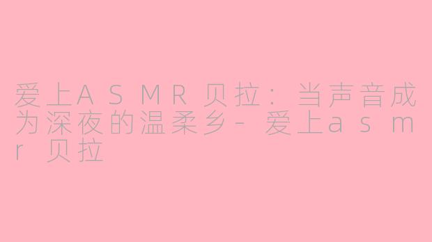 爱上ASMR贝拉:当声音成为深夜的温柔乡-爱上asmr贝拉