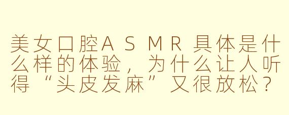 美女口腔ASMR具体是什么样的体验,为什么让人听得“头皮发麻”又很放松?