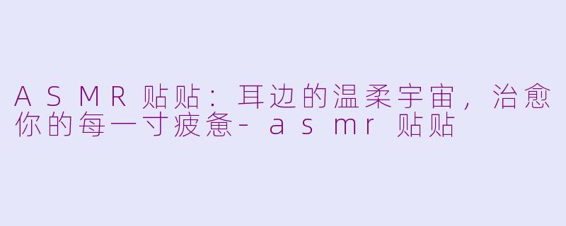 ASMR贴贴:耳边的温柔宇宙,治愈你的每一寸疲惫-asmr贴贴