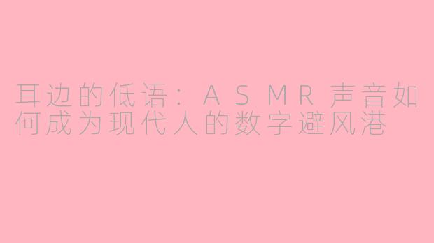 耳边的低语:ASMR声音如何成为现代人的数字避风港