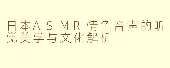 日本ASMR情色音声的听觉美学与文化解析