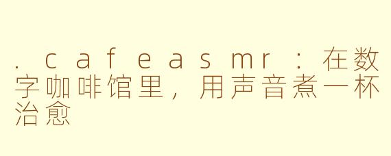 .cafeasmr:在数字咖啡馆里,用声音煮一杯治愈