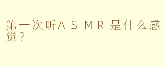 第一次听ASMR是什么感觉？
