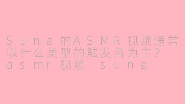 Suna的ASMR视频通常以什么类型的触发音为主？-asmr视频 suna