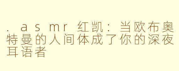 .asmr红凯:当欧布奥特曼的人间体成了你的深夜耳语者