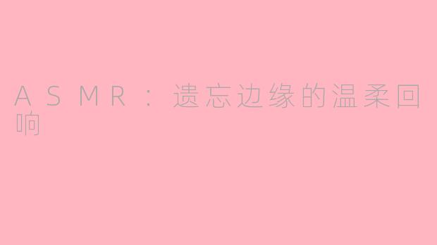 ASMR:遗忘边缘的温柔回响