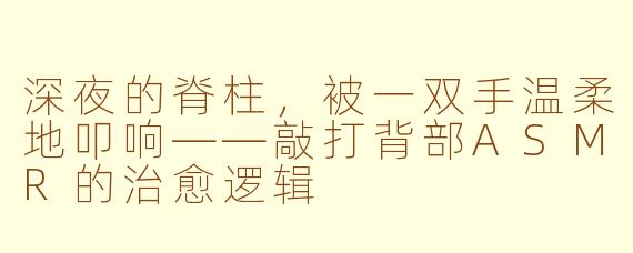 深夜的脊柱,被一双手温柔地叩响——敲打背部ASMR的治愈逻辑