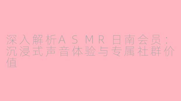 深入解析ASMR日南会员:沉浸式声音体验与专属社群价值