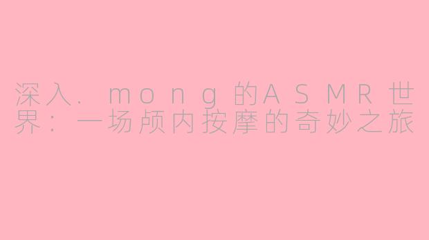 深入.mong的ASMR世界:一场颅内按摩的奇妙之旅