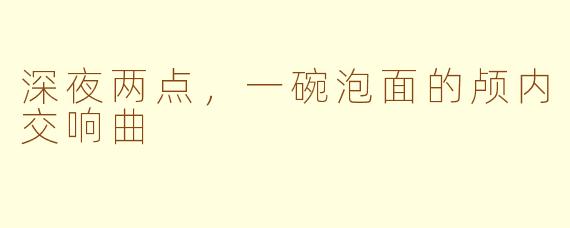 深夜两点,一碗泡面的颅内交响曲