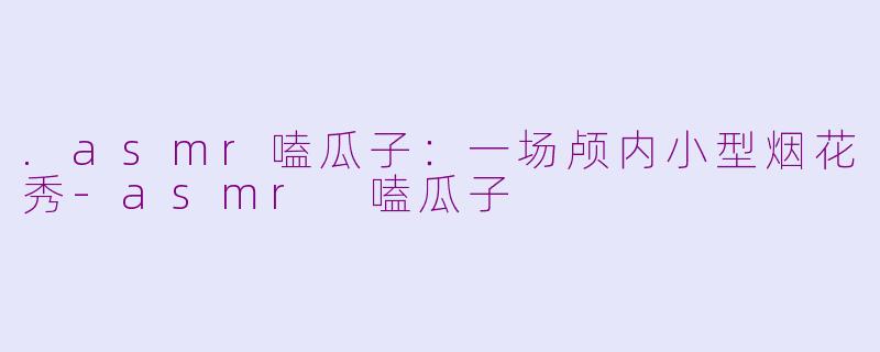 .asmr嗑瓜子:一场颅内小型烟花秀-asmr 嗑瓜子