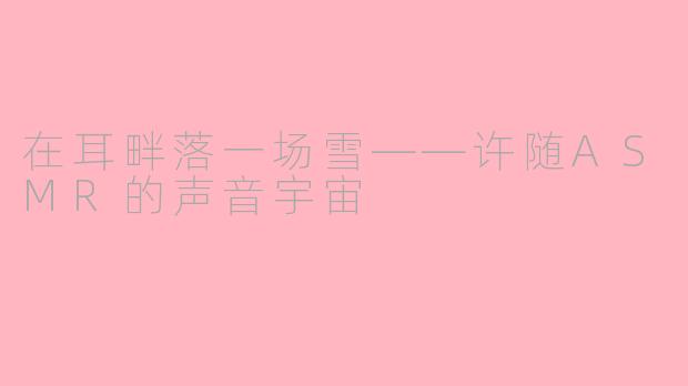 在耳畔落一场雪——许随ASMR的声音宇宙